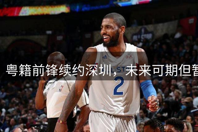 粤籍前锋续约深圳，未来可期但暂别国字号